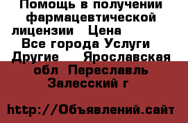 Помощь в получении фармацевтической лицензии › Цена ­ 1 000 - Все города Услуги » Другие   . Ярославская обл.,Переславль-Залесский г.